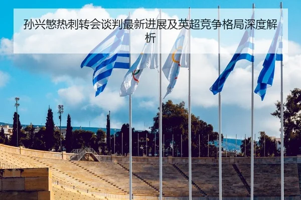 孙兴慜热刺转会谈判最新进展及英超竞争格局深度解析