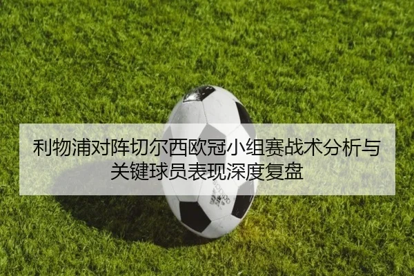 利物浦对阵切尔西欧冠小组赛战术分析与关键球员表现深度复盘